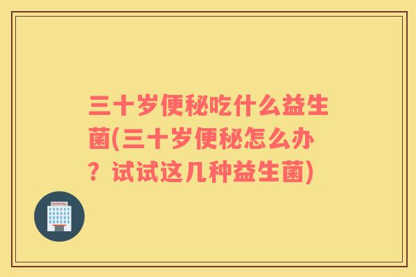 三十岁吃什么益生菌(三十岁怎么办？试试这几种益生菌)