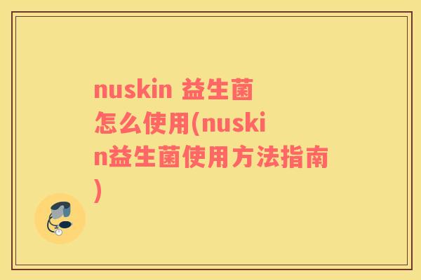 nuskin 益生菌怎么使用(nuskin益生菌使用方法指南)