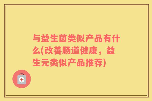 与益生菌类似产品有什么(改善肠道健康，益生元类似产品推荐)