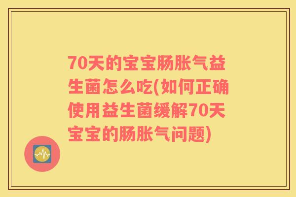 70天的宝宝肠胀气益生菌怎么吃(如何正确使用益生菌缓解70天宝宝的肠胀气问题)