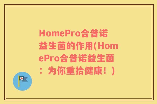 HomePro合普诺益生菌的作用(HomePro合普诺益生菌：为你重拾健康！)