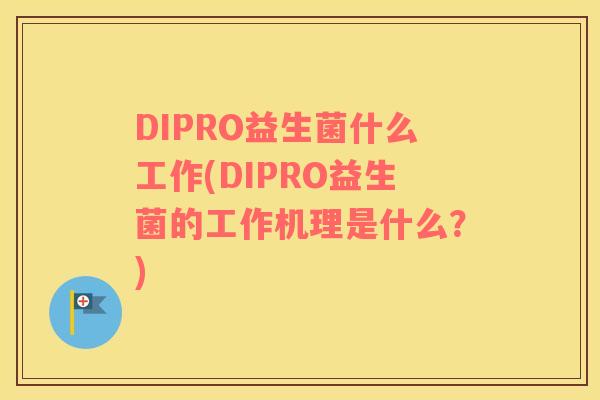 DIPRO益生菌什么工作(DIPRO益生菌的工作机理是什么？)