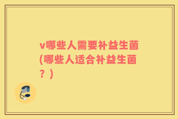 v哪些人需要补益生菌(哪些人适合补益生菌?) v哪些人需要补益生菌(哪些人适合补益生菌?)