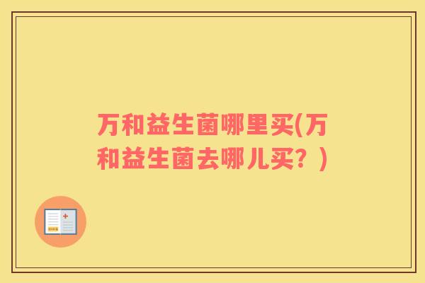 万和益生菌哪里买(万和益生菌去哪儿买？)