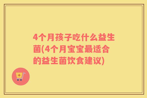 4个月孩子吃什么益生菌(4个月宝宝最适合的益生菌饮食建议)