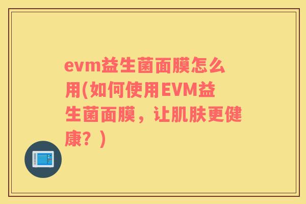 evm益生菌面膜怎么用(如何使用EVM益生菌面膜，让肌肤更健康？)