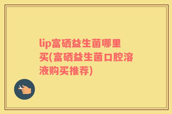 lip富硒益生菌哪里买(富硒益生菌口腔溶液购买推荐)