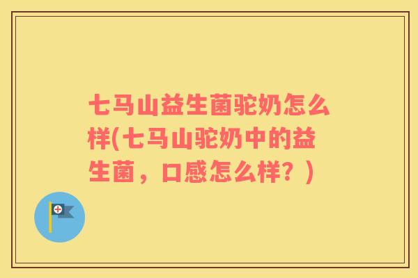七马山益生菌驼奶怎么样(七马山驼奶中的益生菌，口感怎么样？)