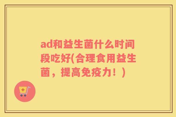 ad和益生菌什么时间段吃好(合理食用益生菌，提高力！)