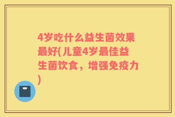 4岁吃什么益生菌效果最好(儿童4岁最佳益生菌饮食，增强免疫力)