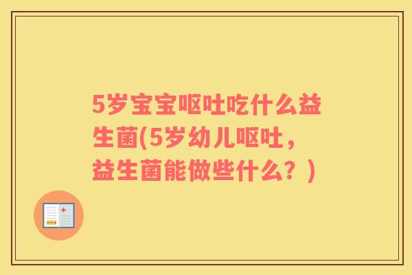 5岁宝宝呕吐吃什么益生菌(5岁幼儿呕吐，益生菌能做些什么？)