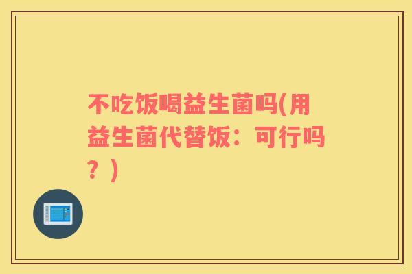 不吃饭喝益生菌吗(用益生菌代替饭：可行吗？)