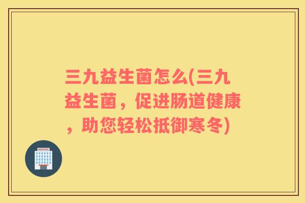 三九益生菌怎么(三九益生菌，促进肠道健康，助您轻松抵御寒冬)