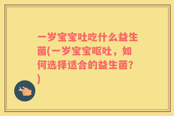 一岁宝宝吐吃什么益生菌(一岁宝宝呕吐，如何选择适合的益生菌？)