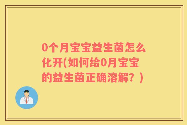 0个月宝宝益生菌怎么化开(如何给0月宝宝的益生菌正确溶解？)