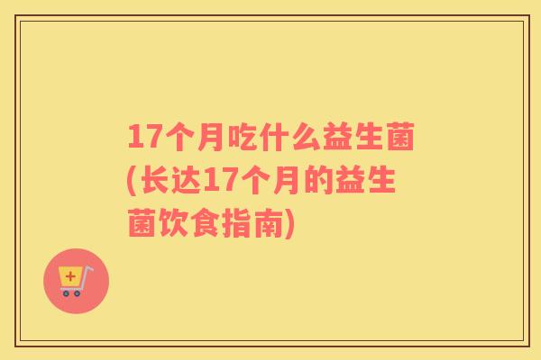 17个月吃什么益生菌(长达17个月的益生菌饮食指南)