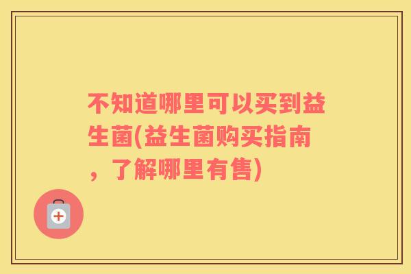 不知道哪里可以买到益生菌(益生菌购买指南，了解哪里有售)