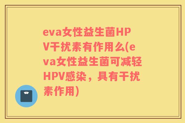 eva女性益生菌HPV干扰素有作用么(eva女性益生菌可减轻HPV感染，具有干扰素作用)