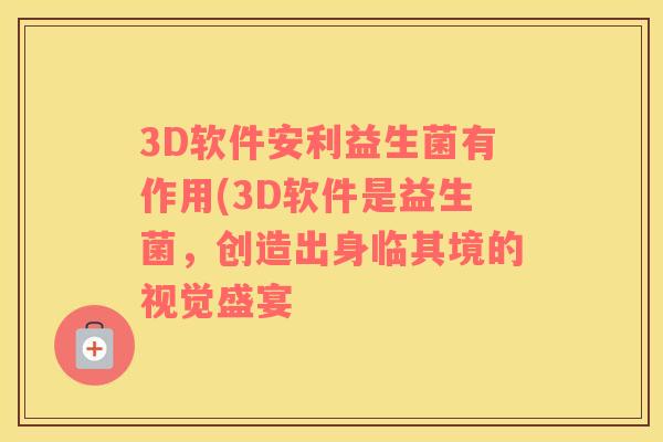 3D软件安利益生菌有作用(3D软件是益生菌，创造出身临其境的视觉盛宴