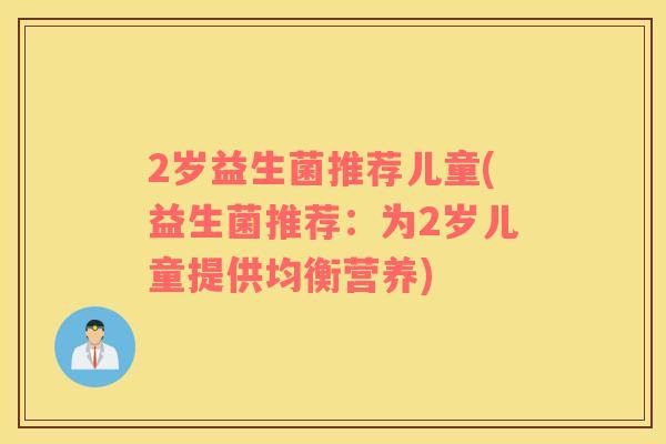 2岁益生菌推荐儿童(益生菌推荐：为2岁儿童提供均衡营养)