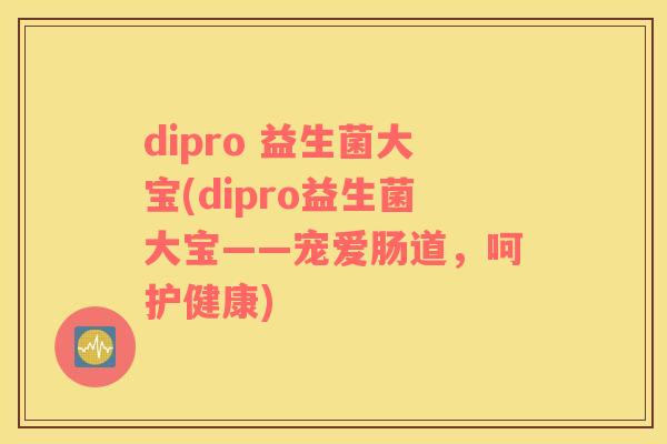 dipro 益生菌大宝(dipro益生菌大宝——宠爱肠道，呵护健康)