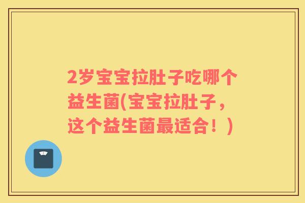 2岁宝宝拉肚子吃哪个益生菌(宝宝拉肚子，这个益生菌最适合！)