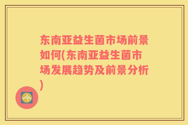 东南亚益生菌市场前景如何(东南亚益生菌市场发展趋势及前景分析)