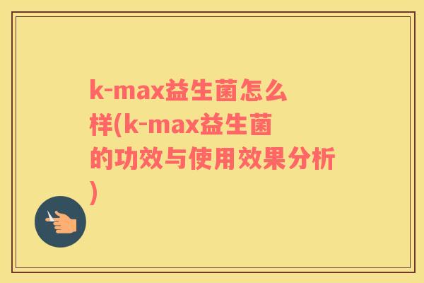 k-max益生菌怎么样(k-max益生菌的功效与使用效果分析)