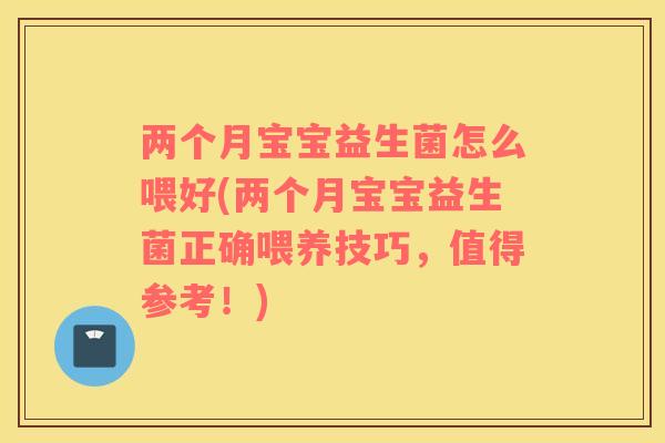 两个月宝宝益生菌怎么喂好(两个月宝宝益生菌正确喂养技巧，值得参考！)
