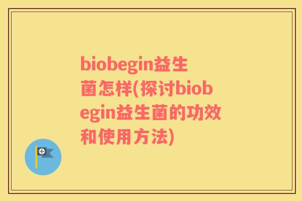 biobegin益生菌怎样(探讨biobegin益生菌的功效和使用方法)
