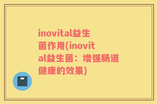 inovital益生菌作用(inovital益生菌：增强肠道健康的效果)