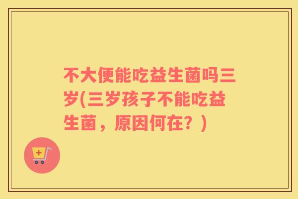 不大便能吃益生菌吗三岁(三岁孩子不能吃益生菌，原因何在？)