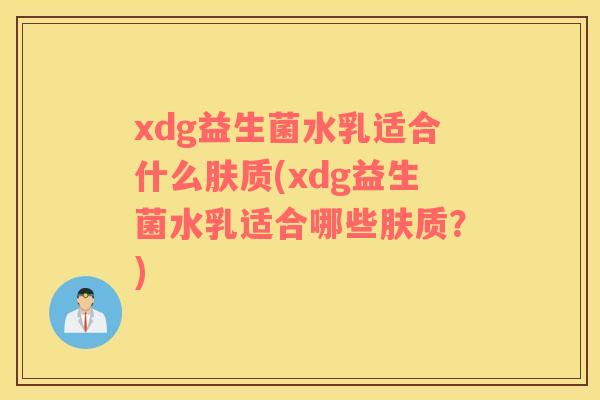 xdg益生菌水乳适合什么肤质(xdg益生菌水乳适合哪些肤质？)