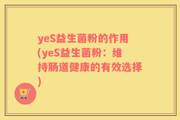 yeS益生菌粉的作用(yeS益生菌粉：维持肠道健康的有效选择)