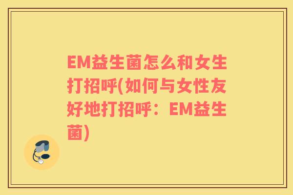 EM益生菌怎么和女生打招呼(如何与女性友好地打招呼：EM益生菌)