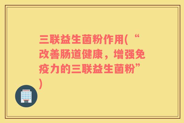 三联益生菌粉作用(“改善肠道健康，增强免疫力的三联益生菌粉”)