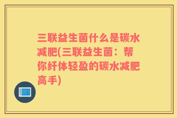 三联益生菌什么是碳水减肥(三联益生菌：帮你纤体轻盈的碳水减肥高手)