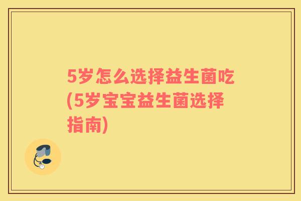 5岁怎么选择益生菌吃(5岁宝宝益生菌选择指南)