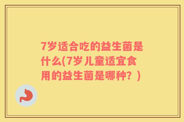 7岁适合吃的益生菌是什么(7岁儿童适宜食用的益生菌是哪种？)