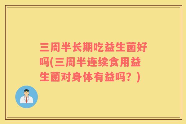 三周半长期吃益生菌好吗(三周半连续食用益生菌对身体有益吗？)