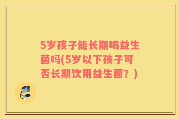 5岁孩子能长期喝益生菌吗(5岁以下孩子可否长期饮用益生菌？)