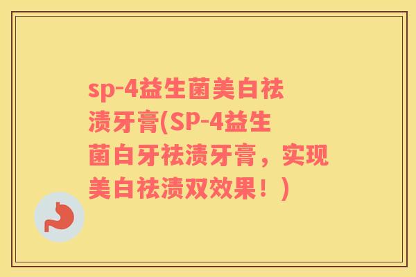 sp-4益生菌美白祛渍牙膏(SP-4益生菌白牙祛渍牙膏，实现美白祛渍双效果！)