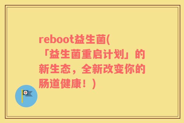 reboot益生菌(「益生菌重启计划」的新生态，全新改变你的肠道健康！)