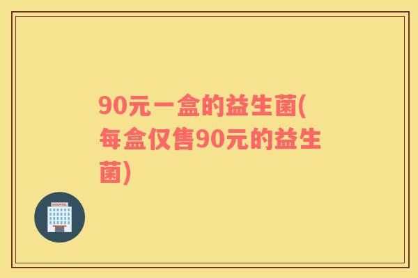 90元一盒的益生菌(每盒仅售90元的益生菌)