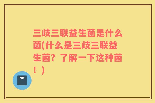 三歧三联益生菌是什么菌(什么是三歧三联益生菌？了解一下这种菌！)