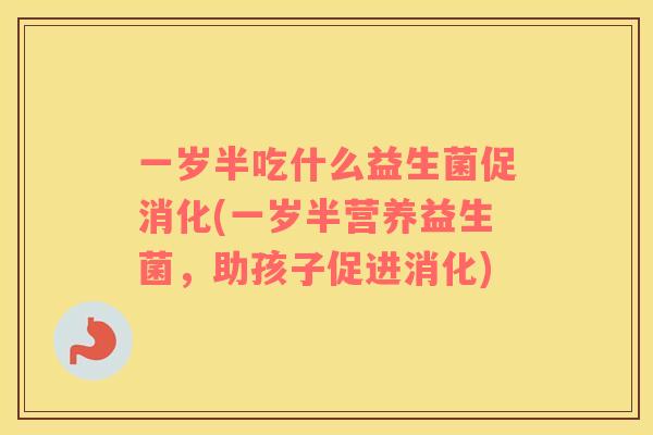 一岁半吃什么益生菌促消化(一岁半营养益生菌，助孩子促进消化)