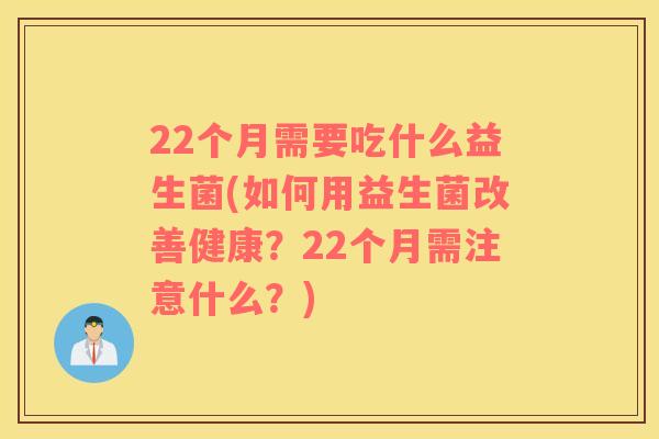 22个月需要吃什么益生菌(如何用益生菌改善健康？22个月需注意什么？)