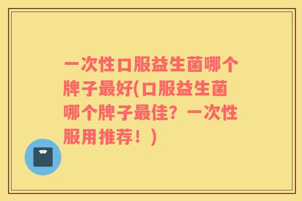 一次性口服益生菌哪个牌子最好(口服益生菌哪个牌子最佳？一次性服用推荐！)