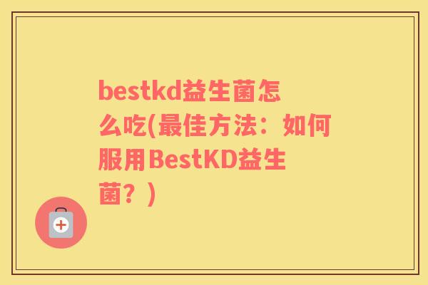 bestkd益生菌怎么吃(最佳方法：如何服用BestKD益生菌？)