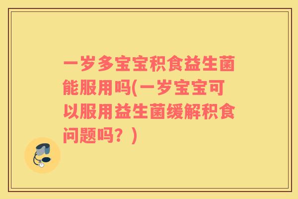一岁多宝宝积食益生菌能服用吗(一岁宝宝可以服用益生菌缓解积食问题吗？)